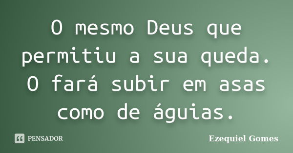 O mesmo Deus que permitiu a sua queda. O fará subir em asas como de águias.... Frase de Ezequiel Gomes.