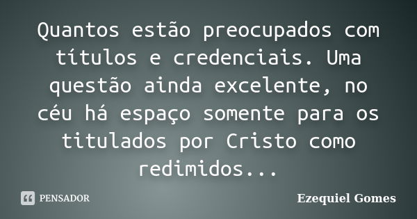 Quantos estão preocupados com títulos e credenciais. Uma questão ainda excelente, no céu há espaço somente para os titulados por Cristo como redimidos...... Frase de Ezequiel Gomes.