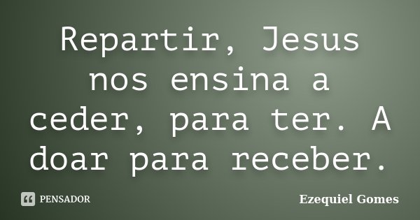 Repartir, Jesus nos ensina a ceder, para ter. A doar para receber.... Frase de Ezequiel Gomes.