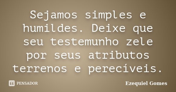 Sejamos simples e humildes. Deixe que seu testemunho zele por seus atributos terrenos e perecíveis.... Frase de Ezequiel Gomes.