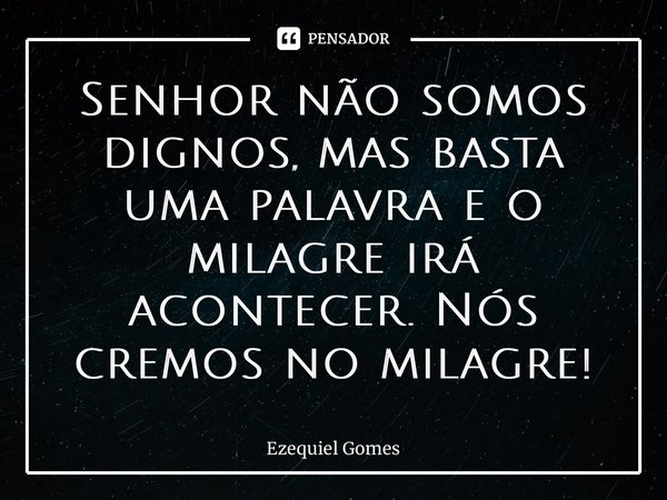 ⁠Senhor não somos dignos, mas basta uma palavra e o milagre irá acontecer. Nós cremos no milagre!... Frase de Ezequiel Gomes.