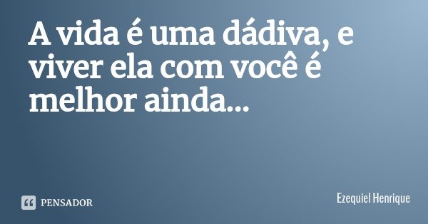 A vida é uma dádiva, e viver ela com você é melhor ainda...... Frase de Ezequiel Henrique.