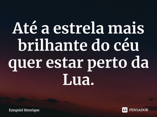 ⁠Até a estrela mais brilhante do céu quer estar perto da Lua.... Frase de Ezequiel Henrique.