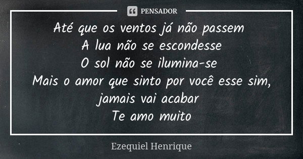 Até que os ventos já não passem A lua não se escondesse O sol não se ilumina-se Mais o amor que sinto por você esse sim, jamais vai acabar Te amo muito... Frase de Ezequiel Henrique.