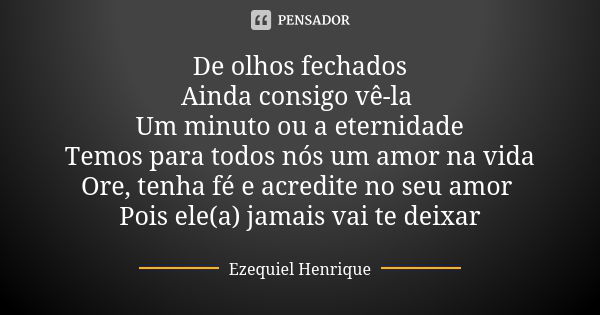 De olhos fechados Ainda consigo vê-la Um minuto ou a eternidade Temos para todos nós um amor na vida Ore, tenha fé e acredite no seu amor Pois ele(a) jamais vai... Frase de Ezequiel Henrique.