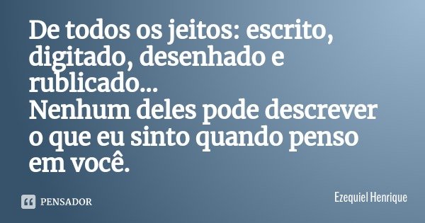 De todos os jeitos: escrito, digitado, desenhado e rublicado...
Nenhum deles pode descrever o que eu sinto quando penso em você.... Frase de Ezequiel Henrique.