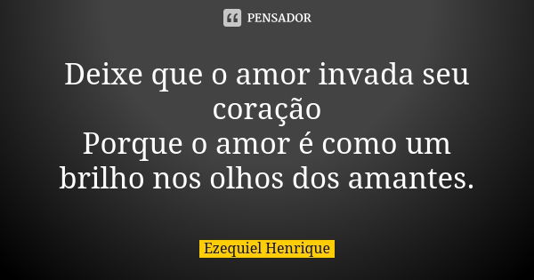 Deixe que o amor invada seu coração Porque o amor é como um brilho nos olhos dos amantes.... Frase de Ezequiel Henrique.