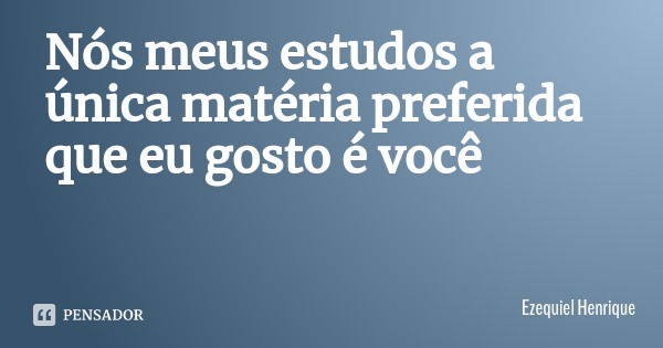 Nós meus estudos a única matéria preferida que eu gosto é você... Frase de Ezequiel Henrique.