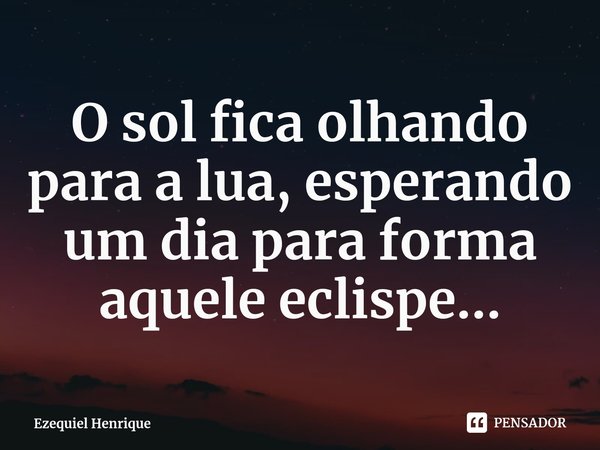 ⁠O sol fica olhando para a lua, esperando um dia para forma aquele eclispe...... Frase de Ezequiel Henrique.