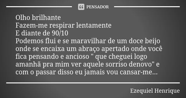 Olho brilhante Fazem-me respirar lentamente E diante de 90/10 Podemos flui e se maravilhar de um doce beijo onde se encaixa um abraço apertado onde você fica pe... Frase de Ezequiel Henrique.