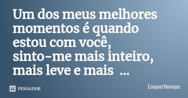 Um dos meus melhores momentos é quando estou com você, sinto-me mais inteiro, mais leve e mais lisongeado.... Frase de Ezequiel Henrique.