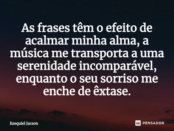 ⁠As frases têm o efeito de acalmar minha alma, a música me transporta a uma serenidade incomparável, enquanto o seu sorriso me enche de êxtase.... Frase de Ezequiel Jacson.