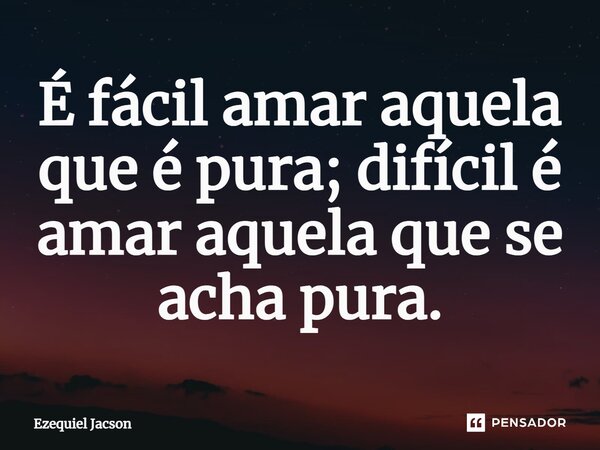 ⁠É fácil amar aquela que é pura; difícil é amar aquela que se acha pura.... Frase de Ezequiel Jacson.
