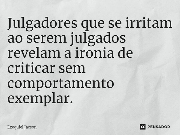 ⁠Julgadores que se irritam ao serem julgados revelam a ironia de criticar sem comportamento exemplar.... Frase de Ezequiel Jacson.