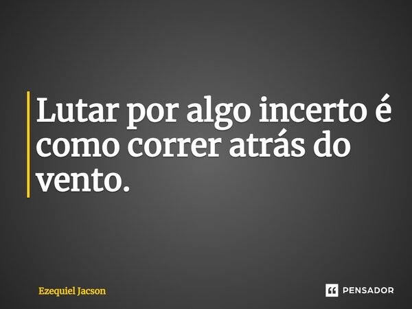⁠Lutar por algo incerto é como correr atrás do vento.... Frase de Ezequiel Jacson.