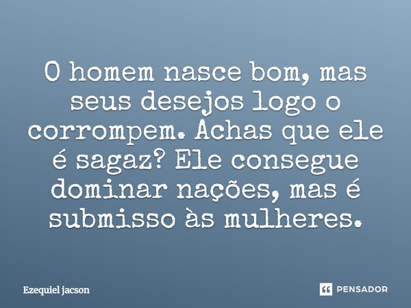 ⁠O homem nasce bom, mas seus desejos logo o corrompem. Achas que ele é sagaz? Ele consegue dominar nações, mas é submisso às mulheres.... Frase de Ezequiel Jacson.