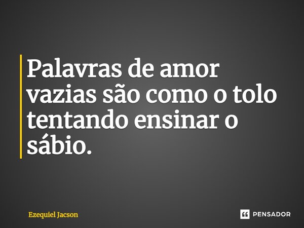 ⁠Palavras de amor vazias são como o tolo tentando ensinar o sábio.... Frase de Ezequiel Jacson.