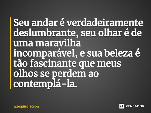 ⁠Seu andar é verdadeiramente deslumbrante, seu olhar é de uma maravilha incomparável, e sua beleza é tão fascinante que meus olhos se perdem ao contemplá-la.... Frase de Ezequiel Jacson.