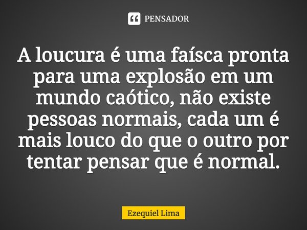 ⁠A loucura é uma faísca pronta para uma explosão em um mundo caótico, não existe pessoas normais, cada um é mais louco do que o outro por tentar pensar que é no... Frase de Ezequiel Lima.