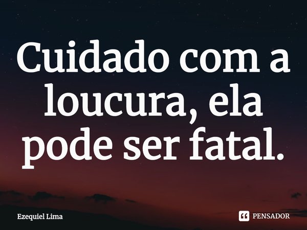 ⁠Cuidado com a loucura, ela pode ser fatal.... Frase de Ezequiel Lima.