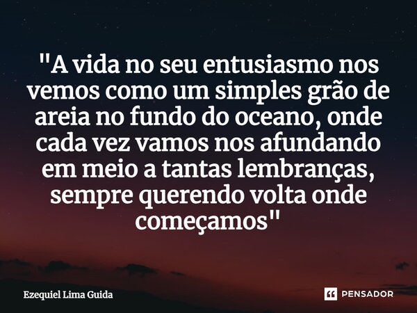 ⁠"A vida no seu entusiasmo nos vemos como um simples grão de areia no fundo do oceano, onde cada vez vamos nos afundando em meio a tantas lembranças, sempr... Frase de Ezequiel Lima Guida.