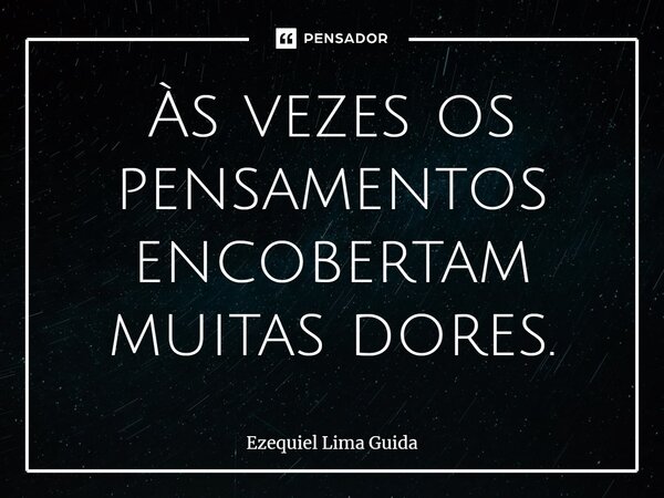 Às vezes os pensamentos encobertam muitas dores.... Frase de Ezequiel Lima Guida.