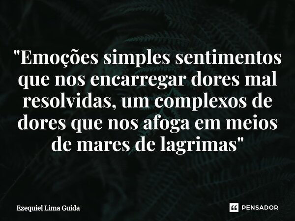 "⁠Emoções simples sentimentos que nos encarregar dores mal resolvidas, um complexos de dores que nos afoga em meios de mares de lagrimas"... Frase de Ezequiel Lima Guida.