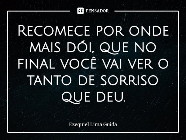 ⁠Recomece por onde mais dói, que no final você vai ver o tanto de sorriso que deu.... Frase de Ezequiel Lima Guida.