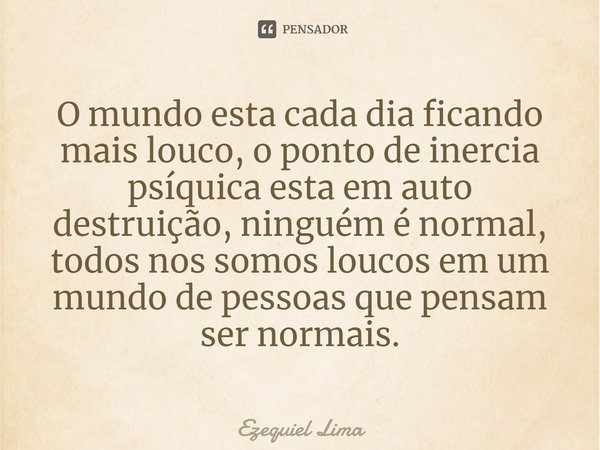 ⁠O mundo esta cada dia ficando mais louco, o ponto de inercia psíquica esta em auto destruição, ninguém é normal, todos nos somos loucos em um mundo de pessoas ... Frase de Ezequiel Lima.