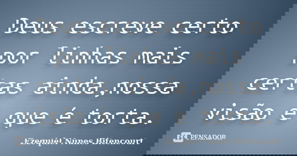 Deus escreve certo por linhas mais certas ainda,nossa visão é que é torta.... Frase de Ezequiel Nunes Bitencourt.