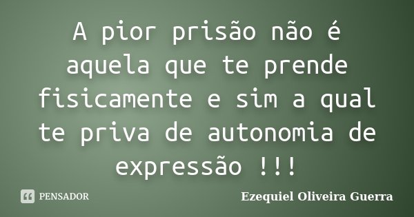 A pior prisão não é aquela que te prende fisicamente e sim a qual te priva de autonomia de expressão !!!... Frase de Ezequiel Oliveira Guerra.