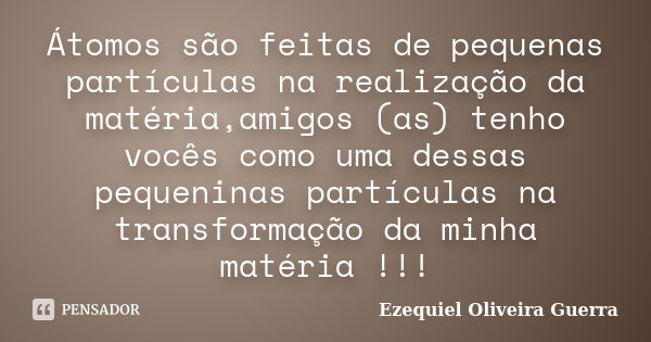 Átomos são feitas de pequenas partículas na realização da matéria,amigos (as) tenho vocês como uma dessas pequeninas partículas na transformação da minha matéri... Frase de Ezequiel Oliveira Guerra.