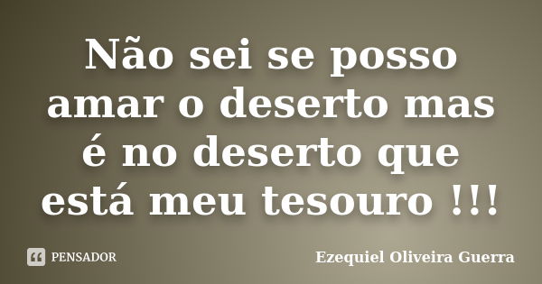 Não sei se posso amar o deserto mas é no deserto que está meu tesouro !!!... Frase de Ezequiel Oliveira Guerra.