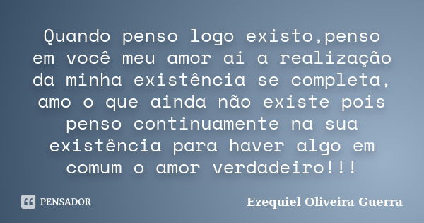 Quando penso logo existo,penso em você meu amor ai a realização da minha existência se completa, amo o que ainda não existe pois penso continuamente na sua exis... Frase de Ezequiel Oliveira Guerra.