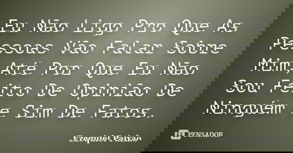 Eu Não Ligo Pro Que As Pessoas Vão Falar Sobre Mim,Até Por Que Eu Não Sou Feito De Opinião De Ninguém e Sim De Fatos.... Frase de Ezequiel Paixão.