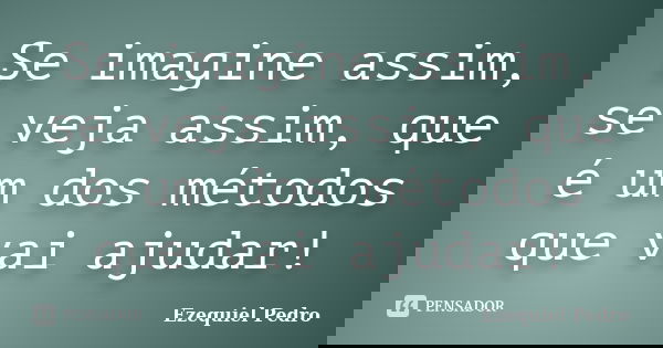 Se imagine assim, se veja assim, que é um dos métodos que vai ajudar!... Frase de Ezequiel Pedro.
