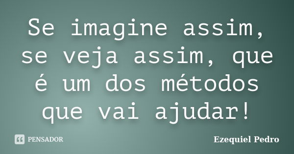 Se imagine assim, se veja assim, que é um dos métodos que vai ajudar!... Frase de Ezequiel Pedro.