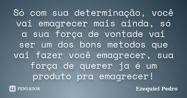 Só com sua determinação, você vai emagrecer mais ainda, só a sua força de vontade vai ser um dos bons metodos que vai fazer você emagrecer, sua força de querer ... Frase de Ezequiel Pedro.