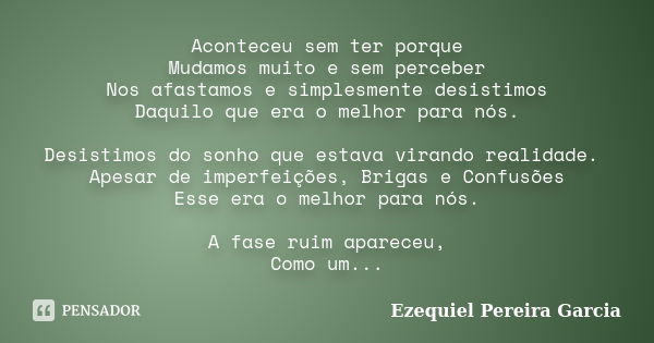 Aconteceu sem ter porque Mudamos muito e sem perceber Nos afastamos e simplesmente desistimos Daquilo que era o melhor para nós. Desistimos do sonho que estava ... Frase de Ezequiel Pereira Garcia.