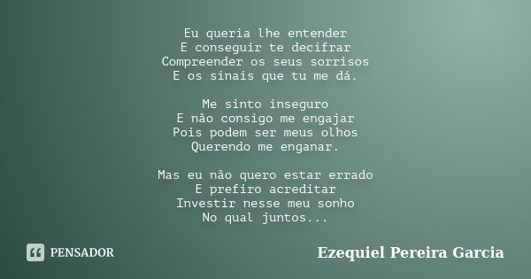 Eu queria lhe entender E conseguir te decifrar Compreender os seus sorrisos E os sinais que tu me dá. Me sinto inseguro E não consigo me engajar Pois podem ser ... Frase de Ezequiel Pereira Garcia.