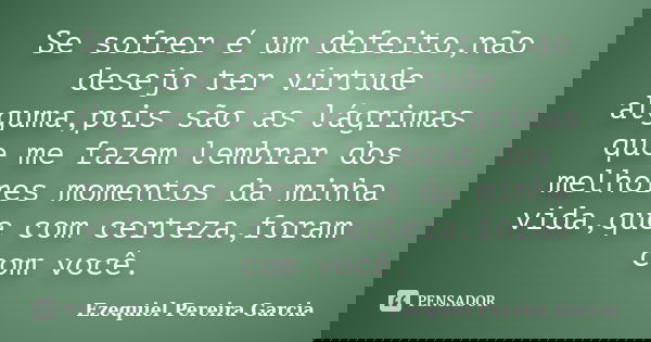 Se sofrer é um defeito,não desejo ter virtude alguma,pois são as lágrimas que me fazem lembrar dos melhores momentos da minha vida,que com certeza,foram com voc... Frase de Ezequiel Pereira Garcia.