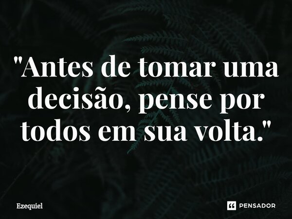 ⁠"Antes de tomar uma decisão, pense por todos em sua volta."... Frase de EZEQUIEL.