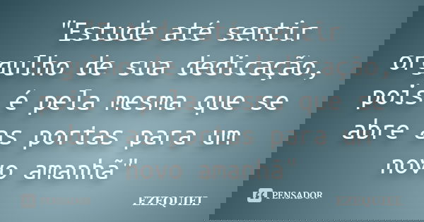 "Estude até sentir orgulho de sua dedicação, pois é pela mesma que se abre as portas para um novo amanhã"... Frase de Ezequiel.