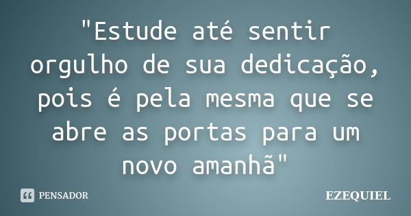 "Estude até sentir orgulho de sua dedicação, pois é pela mesma que se abre as portas para um novo amanhã"... Frase de Ezequiel.