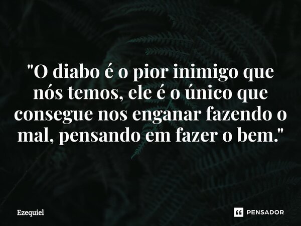 ⁠ "O diabo é o pior inimigo que nós temos, ele é o único que consegue nos enganar fazendo o mal, pensando em fazer o bem."... Frase de EZEQUIEL.
