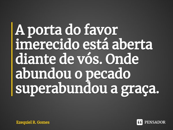 ⁠A porta do favor imerecido está aberta diante de vós. Onde abundou o pecado superabundou a graça.... Frase de Ezequiel R. Gomes.