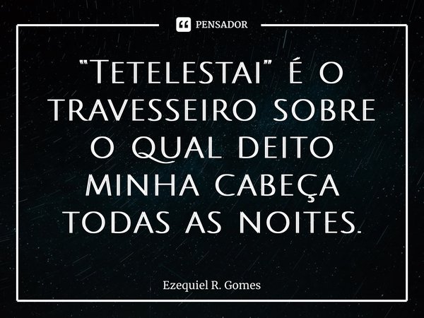 ⁠“Tetelestai” é o travesseiro sobre o qual deito minha cabeça todas as noites.... Frase de Ezequiel R. Gomes.