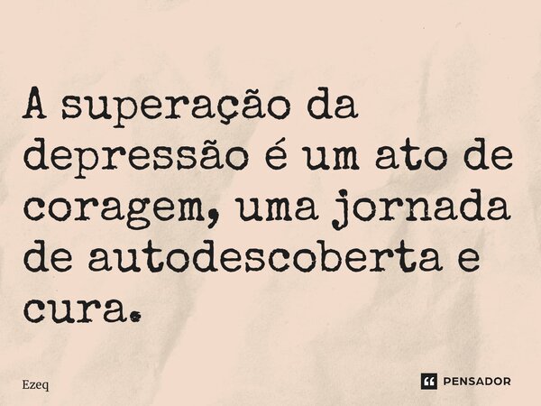 ⁠A superação da depressão é um ato de coragem, uma jornada de autodescoberta e cura.... Frase de Ezequiel Ramalho Gomes.