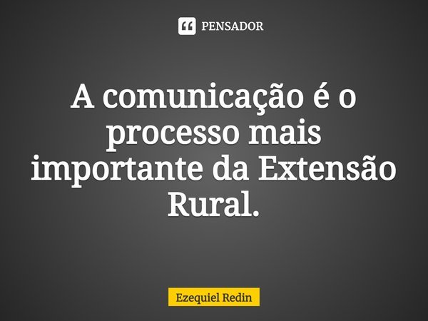 ⁠A comunicação é o processo mais importante da Extensão Rural.... Frase de Ezequiel Redin.