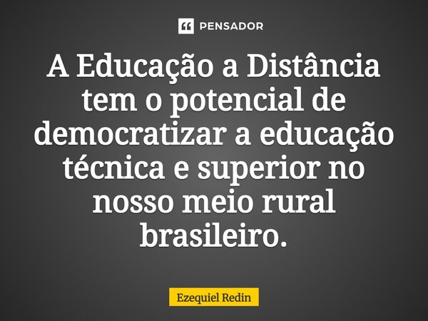 ⁠A Educação a Distância tem o potencial de democratizar a educação técnica e superior no nosso meio rural brasileiro.... Frase de Ezequiel Redin.